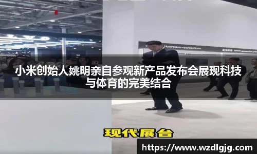 小米创始人姚明亲自参观新产品发布会展现科技与体育的完美结合