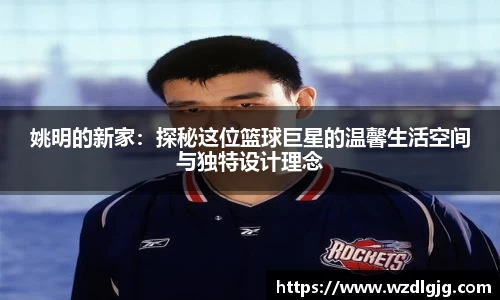 姚明的新家：探秘这位篮球巨星的温馨生活空间与独特设计理念