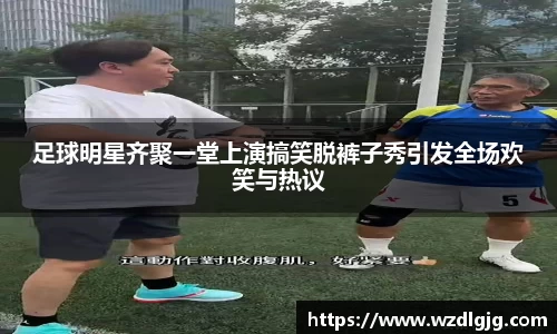 足球明星齐聚一堂上演搞笑脱裤子秀引发全场欢笑与热议