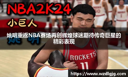 姚明重返NBA赛场再创辉煌球迷期待传奇巨星的精彩表现