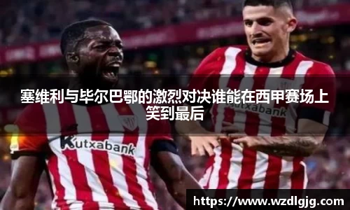 塞维利与毕尔巴鄂的激烈对决谁能在西甲赛场上笑到最后