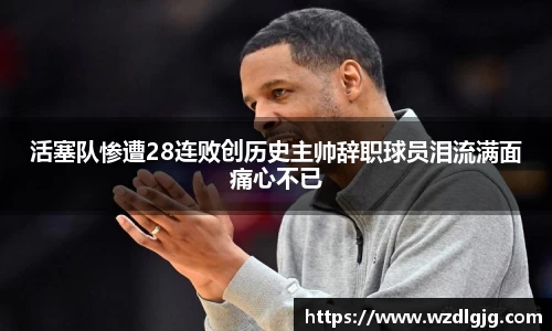 活塞队惨遭28连败创历史主帅辞职球员泪流满面痛心不已