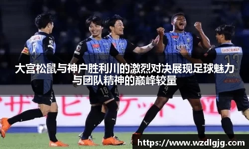 大宫松鼠与神户胜利川的激烈对决展现足球魅力与团队精神的巅峰较量