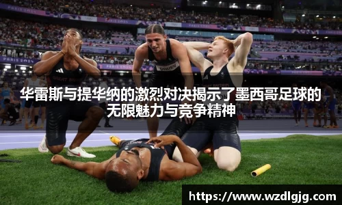 华雷斯与提华纳的激烈对决揭示了墨西哥足球的无限魅力与竞争精神