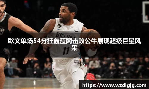 欧文单场54分狂轰篮网击败公牛展现超级巨星风采